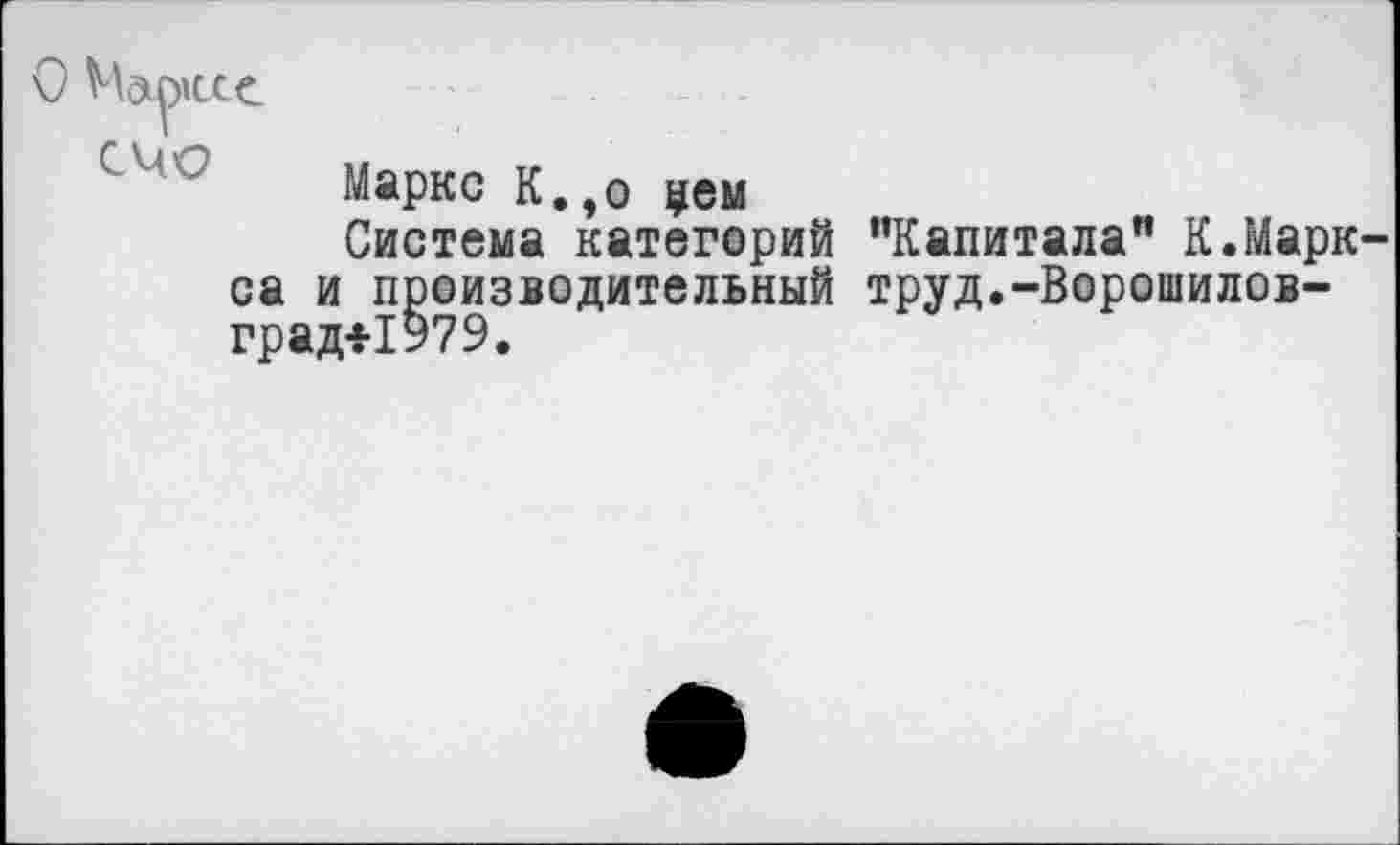 ﻿Маркс К.,о уем
Система категорий “Капитала" К.Маркса и производительный труд.-Ворошилов-град<-1979.